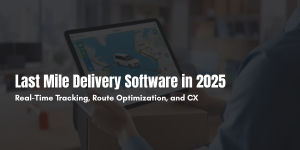 Last Mile Delivery Software in 2025: Real-Time Tracking, Route Optimization, and CX