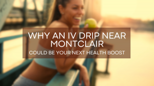 Why an IV Drip Near Montclair Could Be Your Next Health Boost