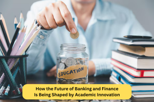 How the Future of Banking and Finance Is Being Shaped by Academic Innovation