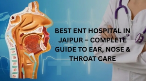 ENT Hospital in Jaipur: Expert Doctors, Modern Technology, and Quality Care