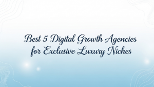 Best 5 Digital Growth Agencies for Exclusive Luxury Niches