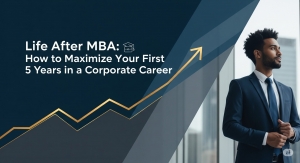 Life After MBA: How to Maximize Your First 5 Years in a Corporate Career
