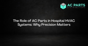 The Role of AC Parts in Hospital HVAC Systems: Why Precision Matters