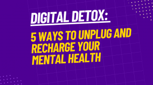 Digital Detox: 5 Ways to Unplug and Recharge Your Mental Health