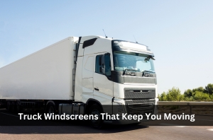 Truck Windscreens That Keep You Moving
