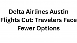 Delta Airlines Austin Flights Cut: Travelers Face Fewer Options