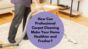 How Can Professional Carpet Cleaning Make Your Home Healthier and Fresher?