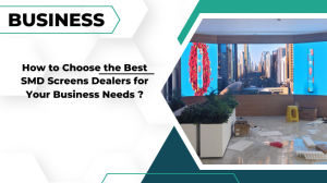 How to Choose the Best SMD Screens Dealers for Your Business Needs ?