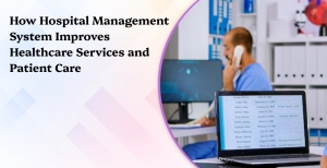 How Hospital Management System Improves Healthcare Services and Patient Care