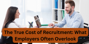 The True Cost of Recruitment: What Employers Often Overlook