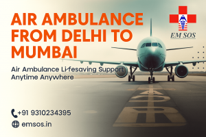 Air Ambulance from Delhi to Mumbai by EM SOS with contact number +91 9310234395 and website emsos.in – Lifesaving Support Anytime Anywhere