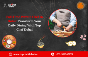 Full Time Private Chef In Dubai: Transform Your Daily Dining With Top Chef Dubai