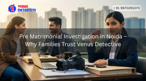 Pre Matrimonial Investigation in Noida – Why Families Trust Venus Detective
