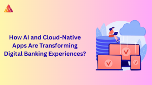 How AI and Cloud-Native Apps Are Transforming Digital Banking Experiences?