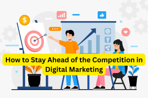 How to Stay Ahead of the Competition in Digital Marketing