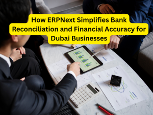 How ERPNext Simplifies Bank Reconciliation and Financial Accuracy for Dubai Businesses