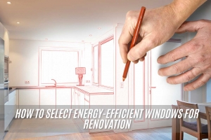 How to Select Energy-Efficient Windows for Renovation