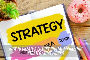 How to Create a Luxury Digital Marketing Strategy That Works