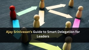 Ajay Srinivasan’s Guide to Smart Delegation for Leaders