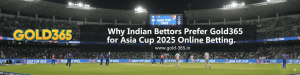 Why Indian Bettors Prefer Gold365 for Asia Cup 2025 Online Betting