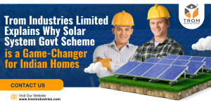 Trom Industries Limited Explains Why Solar System Govt Scheme is a Game-Changer for Indian Homes