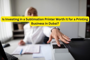 Is Investing in a Sublimation Printer Worth It for a Printing Business in Dubai?