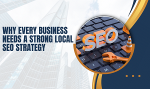 Why Every Business Needs a Strong Local SEO Strategy