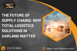 The Future of Supply Chains: Why Total Logistics Solutions in Oakland Matter