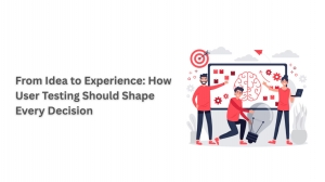 From Idea to Experience: How User Testing Should Shape Every Decision