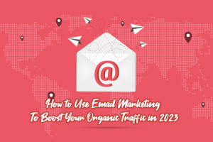 How to Use Email Marketing To Boost Your Organic Traffic in 2023? 