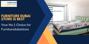 Furniture Dubai Store is Best – Your No.1 Choice for Furnituredubaistore