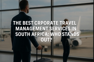 The Best Corporate Travel Management Services in South Africa: Who Stands Out?