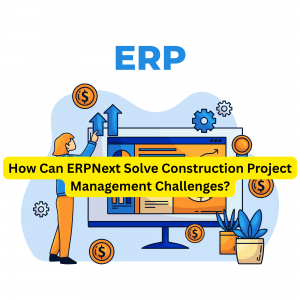 How Can ERPNext Solve Construction Project Management Challenges?