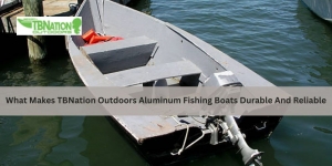 What Makes TBNation Outdoors Aluminum Fishing Boats Durable And Reliable