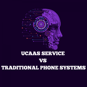 UCaaS Service vs Traditional Phone Systems: Which is Better for Your Business?