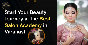 The Best Salon Academy in Varanasi: Unlocking Your Career in Beauty and Wellness
