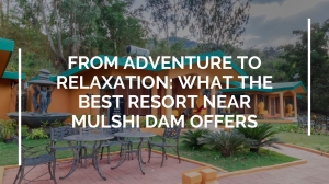 From adventure to relaxation: What the best resort near Mulshi Dam offers