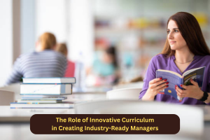 The Role of Innovative Curriculum in Creating Industry-Ready Managers