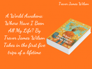 A World Awakens: Where Have I Been All My Life? By Trevor James Wilson Takes in the first five trips of a lifetime