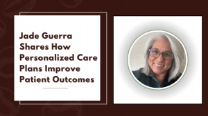 Jade Guerra Shares How Personalized Care Plans Improve Patient Outcomes