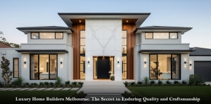 Luxury Home Builders Melbourne: The Secret to Enduring Quality and Craftsmanship