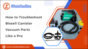 How to Troubleshoot Bissell Canister Vacuum Parts Like a Pro