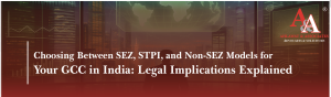 Choosing Between SEZ, STPI, and Non-SEZ Models for Your GCC in India: Legal Implications Explained
