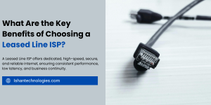 What Are the Key Benefits of Choosing a Leased Line ISP?
