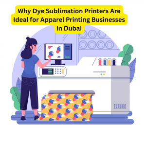 Why Dye Sublimation Printers Are Ideal for Apparel Printing Businesses in Dubai