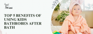 Top 5 Benefits of Using Kids Bathrobes After Bath Time