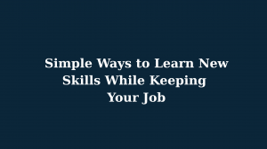 Simple Ways to Learn New Skills While Keeping Your Job
