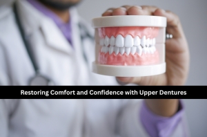 Restoring Comfort and Confidence with Upper Dentures
