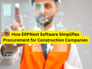 How ERPNext Software Simplifies Procurement for Construction Companies