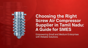 Choosing the Right Screw Air Compressor Supplier in Tamil Nadu: A Guide for SMEs